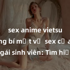 sex anime vietsub Những bí mật về sex của các gái sinh viên: Tìm hiểu về ham muốn, nhu cầu và kỹ thuật giữa những người trẻ tuổi