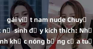 gái việt nam nude Chuyện phim sex nữ sinh đầy kích thích: Những khoảnh khắc nóng bỏng của tuổi học trò mà bạn không thể bỏ qua!