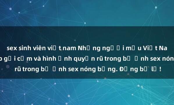 sex sinh viên việt nam Những người mẫu Việt Nam gây sốt với vẻ đẹp gợi cảm và hình ảnh quyến rũ trong bộ ảnh sex nóng bỏng. Đừng bỏ lỡ!