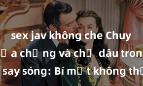 sex jav không che Chuyện 18+ giữa chồng và chị dâu trong lúc say sóng: Bí mật không thể kìm chế được