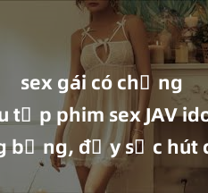 sex gái có chồng Bộ sưu tập phim sex JAV idol nóng bỏng, đầy sức hút cho người xem