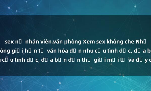 sex nữ nhân viên văn phòng Xem sex không che Nhật Bản - Sự kích thích không giới hạn từ văn hóa đến nhu cầu tình dục, đưa bạn đến thế giới mới lạ và đầy cảm xúc.