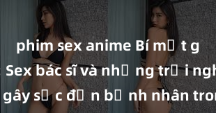 phim sex anime Bí mật góc khuất: Sex bác sĩ và những trải nghiệm gây sốc đến bệnh nhân trong tầm tay của bạn!