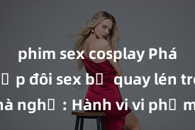 phim sex cosplay Phát hiện cặp đôi sex bị quay lén trong nhà nghỉ: Hành vi vi phạm quyền riêng tư không thể chấp nhận! Ai sẽ chịu trách nhiệm và biện pháp xử lý?
