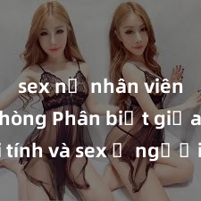 sex nữ nhân viên văn phòng Phân biệt giữa giới tính và sex ở người lớn: Tìm hiểu sự khác biệt và yếu tố quyết định