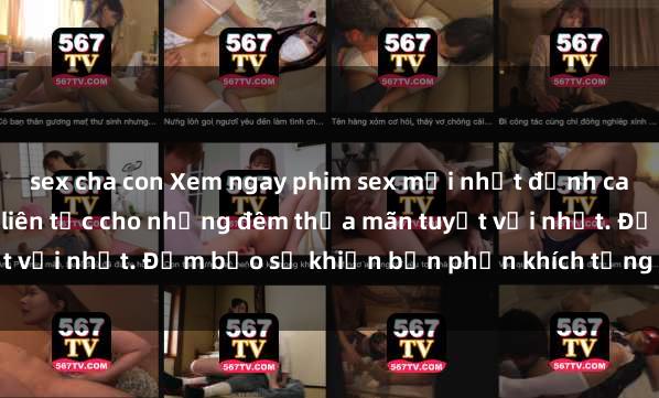 sex cha con Xem ngay phim sex mới nhất đỉnh cao không che, cập nhật liên tục cho những đêm thỏa mãn tuyệt vời nhất. Đảm bảo sẽ khiến bạn phấn khích từng khoảnh khắc!