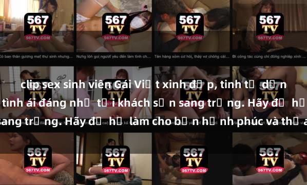 clip sex sinh viên Gái Việt xinh đẹp, tinh tế dẫn đường cho trải nghiệm tình ái đáng nhớ tại khách sạn sang trọng. Hãy để họ làm cho bạn hạnh phúc và thỏa mãn.