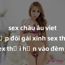 sex châu âu vietsub Cặp đôi gái xinh sex thổi hồn vào đêm muộn