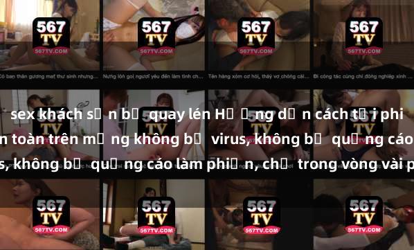 sex khách sạn bị quay lén Hướng dẫn cách tải phim sex nhanh chóng và an toàn trên mạng không bị virus, không bị quảng cáo làm phiền, chỉ trong vòng vài phút.