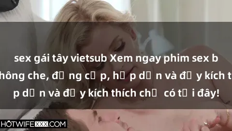 sex gái tây vietsub Xem ngay phim sex bà mẹ nóng bỏng, không che, đẳng cấp, hấp dẫn và đầy kích thích chỉ có tại đây!