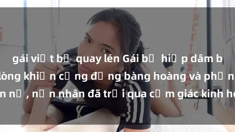 gái việt bị quay lén Gái bị hiếp dâm bạo lực: Vụ án đau lòng khiến cộng đồng bàng hoàng và phẫn nộ, nạn nhân đã trải qua cảm giác kinh hoàng và tuyệt vọng.