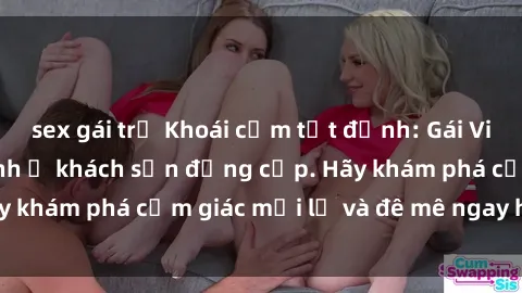 sex gái trẻ Khoái cảm tột đỉnh: Gái Việt sẵn sàng làm tình ở khách sạn đẳng cấp. Hãy khám phá cảm giác mới lạ và đê mê ngay hôm nay!