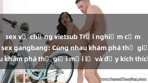 sex vợ chồng vietsub Trải nghiệm cảm xúc mạnh mẽ với sex gangbang: Cùng nhau khám phá thế giới mới lạ và đầy kích thích!