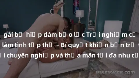 gái bị hiếp dâm bạo lực Trải nghiệm cảm xúc mới mẻ với làm tình tập thể – Bí quyết khiến bạn trở thành người chơi chuyên nghiệp và thỏa mãn tối đa nhu cầu tình dục của mình. Khám phá cùng chúng tôi ng