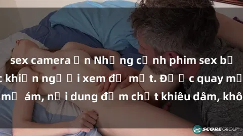 sex camera ẩn Những cảnh phim sex bạo dâm nhóm gây sốc khiến người xem đỏ mặt. Được quay mờ ám, nội dung đậm chất khiêu dâm, không dành cho trẻ em.