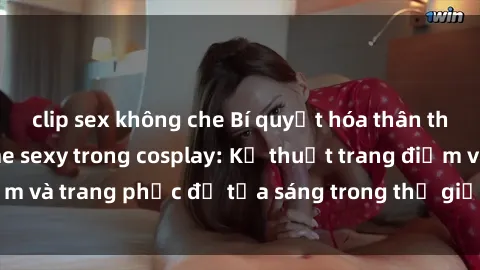 clip sex không che Bí quyết hóa thân thành nhân vật anime sexy trong cosplay: Kỹ thuật trang điểm và trang phục để tỏa sáng trong thế giới đồ chơi tình dục.