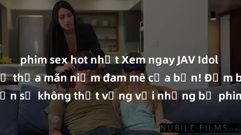 phim sex hot nhất Xem ngay JAV Idol Vietsub mới nhất để thỏa mãn niềm đam mê của bạn! Đảm bảo bạn sẽ không thất vọng với những bộ phim hot nhất trên thị trường!