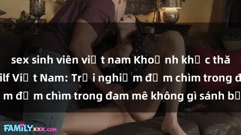 sex sinh viên việt nam Khoảnh khắc thăng hoa cùng sex milf Việt Nam: Trải nghiệm đắm chìm trong đam mê không gì sánh bằng