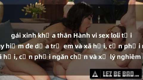 gái xinh khỏa thân Hành vi sex loli tại Việt Nam: Mối nguy hiểm đe dọa trẻ em và xã hội, cần phải ngăn chặn và xử lý nghiêm minh