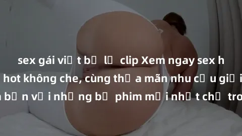 sex gái việt bị lộ clip Xem ngay sex hentai vietsub cực hot không che, cùng thỏa mãn nhu cầu giải trí của bạn với những bộ phim mới nhất chỉ trong vòng chưa đầy nửa tiếng!