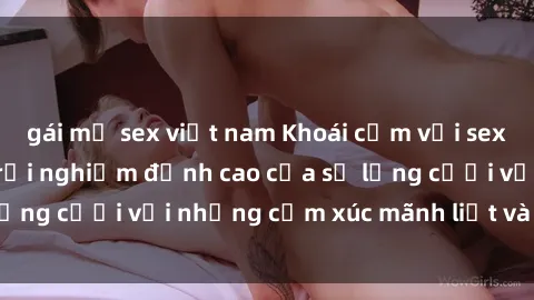 gái mỹ sex việt nam Khoái cảm với sex nhóm không che: Trải nghiệm đỉnh cao của sự lưng cưỡi với những cảm xúc mãnh liệt và đầy lửa.