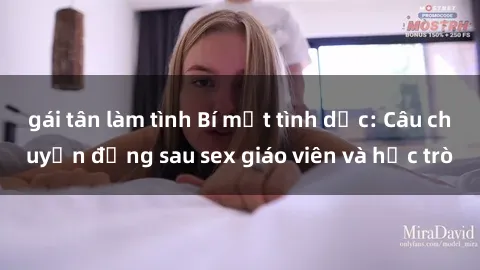 gái tân làm tình Bí mật tình dục: Câu chuyện đằng sau sex giáo viên và học trò