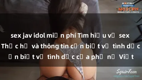 sex jav idol miễn phí Tìm hiểu về sex bà mẹ Việt Nam: Thực hư và thông tin cần biết về tình dục của phụ nữ Việt