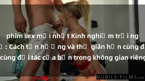 phim sex mới nhất Kinh nghiệm trải nghiệm sex nhà nghỉ: Cách tận hưởng và thư giãn hơn cùng đối tác của bạn trong không gian riêng tư và ấm áp.