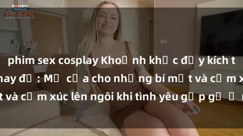 phim sex cosplay Khoảnh khắc đầy kích thích trong phòng thay đồ: Mở cửa cho những bí mật và cảm xúc lên ngôi khi tình yêu gặp gỡ ở nơi riêng tư