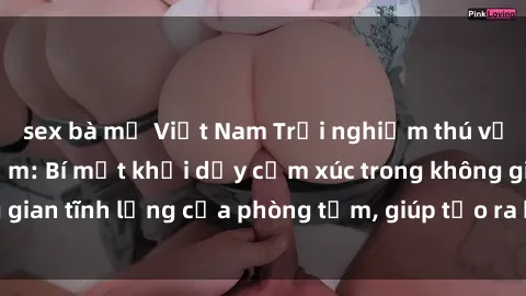sex bà mẹ Việt Nam Trải nghiệm thú vị với sex phòng tắm: Bí mật khơi dậy cảm xúc trong không gian tĩnh lặng của phòng tắm, giúp tạo ra kỷ niệm đáng nhớ.