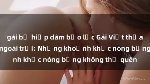 gái bị hiếp dâm bạo lực Gái Việt thỏa mãn khoái cảm ngoài trời: Những khoảnh khắc nóng bỏng không thể quên