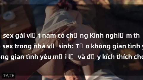 sex gái việt nam có chồng Kinh nghiệm thú vị khi thực hiện sex trong nhà vệ sinh: Tạo không gian tình yêu mới lạ và đầy kích thích cho cặp đôi!