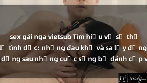 sex gái nga vietsub Tìm hiểu về sự thật đằng sau sex nô lệ tình dục: những đau khổ và sa lầy đằng sau những cuộc sống bị đánh cắp và bị lạm dụng.