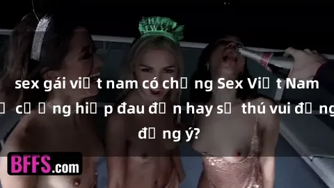 sex gái việt nam có chồng Sex Việt Nam: Bị cưỡng hiếp đau đớn hay sự thú vui đồng ý?