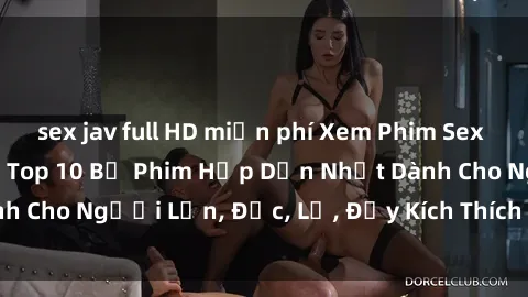 sex jav full HD miễn phí Xem Phim Sex Trung Quốc Vietsub: Top 10 Bộ Phim Hấp Dẫn Nhất Dành Cho Người Lớn, Độc, Lạ, Đầy Kích Thích và Nóng Bỏng!
