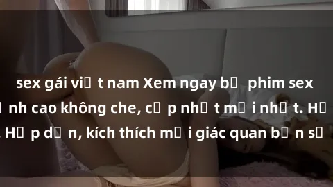 sex gái việt nam Xem ngay bộ phim sex jav hd siêu nét, đỉnh cao không che, cập nhật mới nhất. Hấp dẫn, kích thích mọi giác quan bạn sẽ không thể rời mắt.