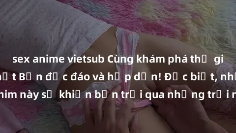 sex anime vietsub Cùng khám phá thế giới sex không che Nhật Bản độc đáo và hấp dẫn! Đặc biệt, những bộ phim này sẽ khiến bạn trải qua những trải nghiệm đầy kích thích và mới lạ.