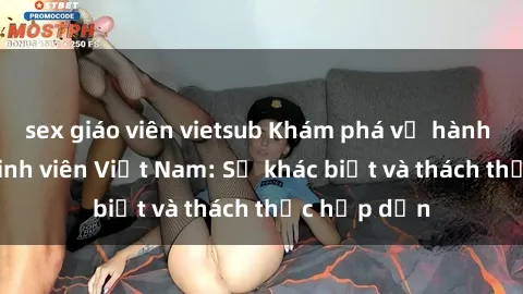 sex giáo viên vietsub Khám phá về hành vi sex của sinh viên Việt Nam: Sự khác biệt và thách thức hấp dẫn
