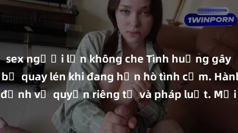 sex người lớn không che Tình huống gây shock: Sinh viên bị quay lén khi đang hẹn hò tình cảm. Hành vi vi phạm quy định về quyền riêng tư và pháp luật. Mọi người cần hết sức cẩn trọng trong việc sử dụn