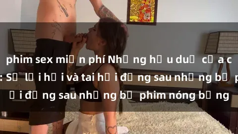 phim sex miễn phí Những hậu duệ của clip sex đình đám: Sự lợi hại và tai hại đằng sau những bộ phim nóng bỏng