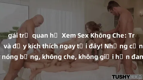 gái trẻ quan hệ Xem Sex Không Che: Trải nghiệm mới lạ và đầy kích thích ngay tại đây! Những cảnh quay nóng bỏng, không che, không giới hạn đang chờ đón bạn. Đừng bỏ lỡ!