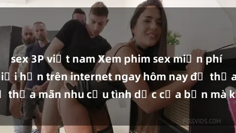 sex 3P việt nam Xem phim sex miễn phí hoàn toàn không giới hạn trên internet ngay hôm nay để thỏa mãn nhu cầu tình dục của bạn mà không tốn chi phí.