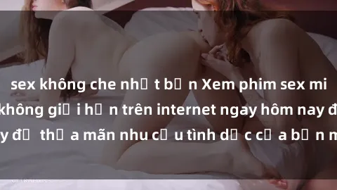 sex không che nhật bản Xem phim sex miễn phí hoàn toàn không giới hạn trên internet ngay hôm nay để thỏa mãn nhu cầu tình dục của bạn mà không tốn chi phí.