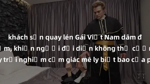 khách sạn quay lén Gái Việt Nam dâm đãng làm tình say đắm, khiến người đối diện không thể cưỡng lại được. Hãy trải nghiệm cảm giác mê ly biết bao của phong cách yêu đương đậm chất dân tộc!