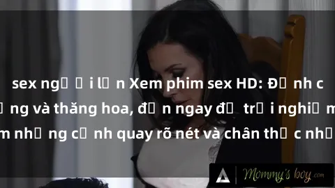 sex người lớn Xem phim sex HD: Đỉnh cao của sự sung sướng và thăng hoa, đến ngay để trải nghiệm những cảnh quay rõ nét và chân thực nhất. Hãy cùng khám phá!