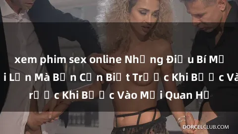 xem phim sex online Những Điều Bí Mật Về Sex Người Lớn Mà Bạn Cần Biết Trước Khi Bước Vào Mối Quan Hệ