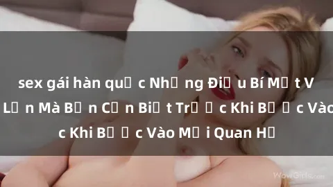 sex gái hàn quốc Những Điều Bí Mật Về Sex Người Lớn Mà Bạn Cần Biết Trước Khi Bước Vào Mối Quan Hệ