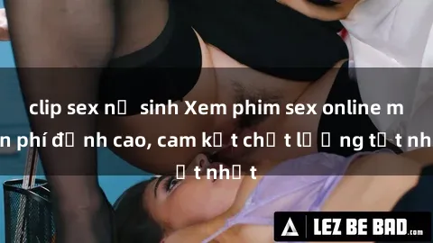 clip sex nữ sinh Xem phim sex online miễn phí đỉnh cao, cam kết chất lượng tốt nhất