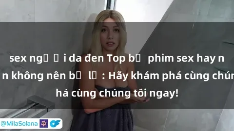 sex người da đen Top bộ phim sex hay nhất mà bạn không nên bỏ lỡ: Hãy khám phá cùng chúng tôi ngay!