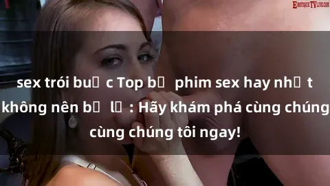 sex trói buộc Top bộ phim sex hay nhất mà bạn không nên bỏ lỡ: Hãy khám phá cùng chúng tôi ngay!